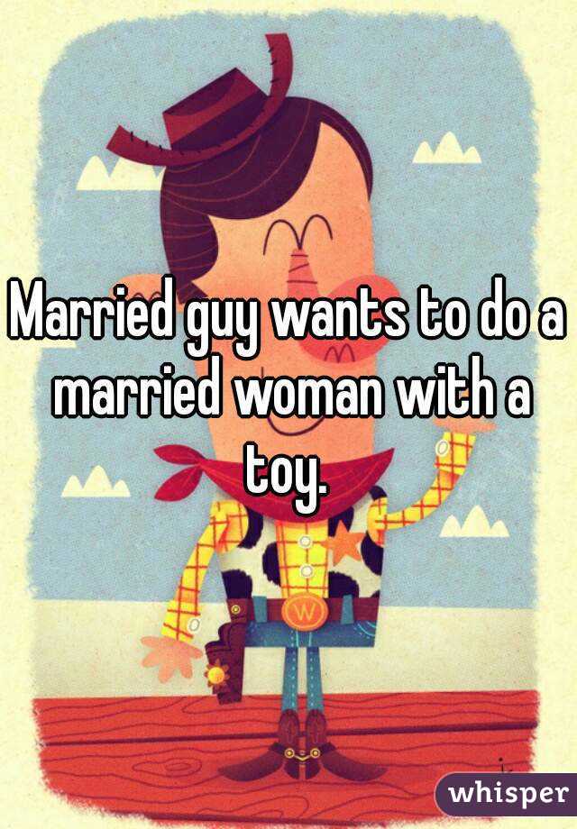 Married guy wants to do a married woman with a toy. 