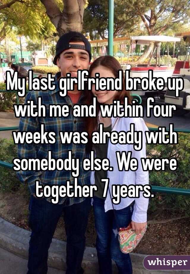 My last girlfriend broke up with me and within four weeks was already with somebody else. We were together 7 years.