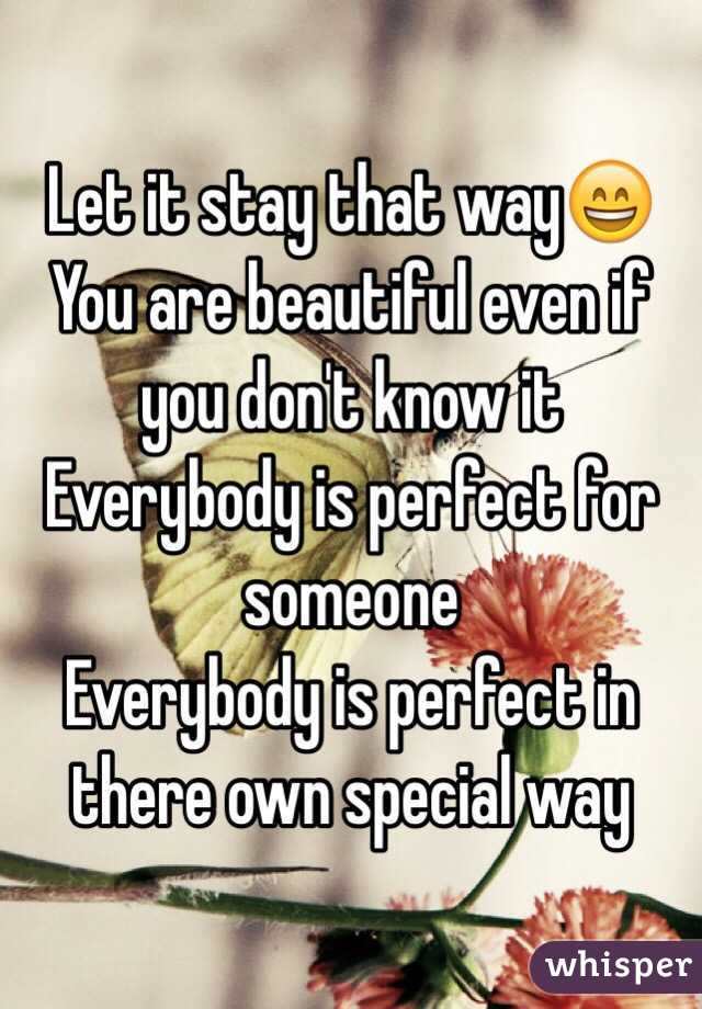 Let it stay that way😄
You are beautiful even if you don't know it
Everybody is perfect for someone
Everybody is perfect in there own special way