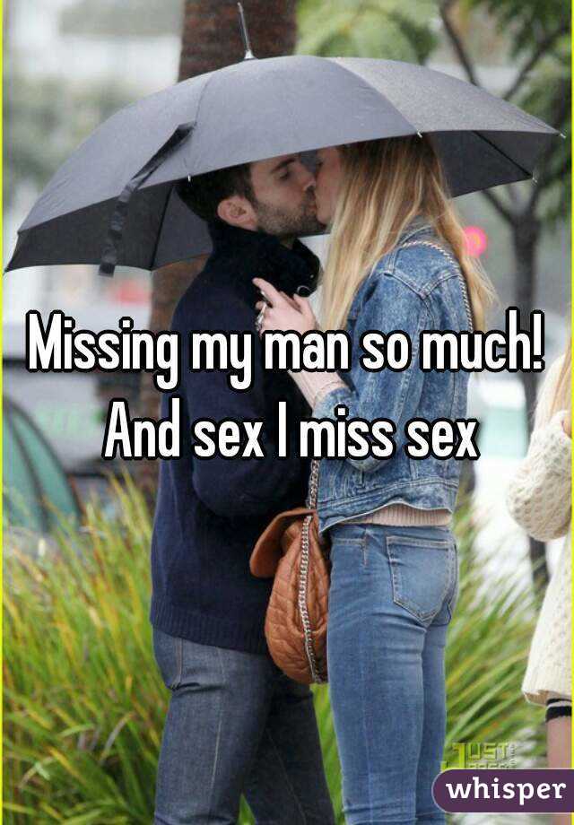 Missing my man so much! And sex I miss sex