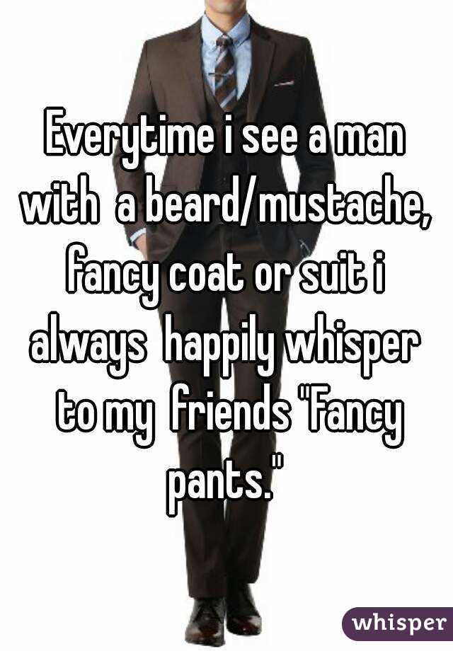 Everytime i see a man with  a beard/mustache, 
fancy coat or suit i always  happily whisper  to my  friends "Fancy pants." 