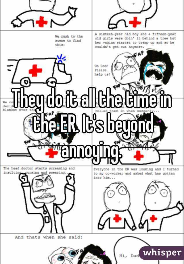 They do it all the time in the ER. It's beyond annoying. 