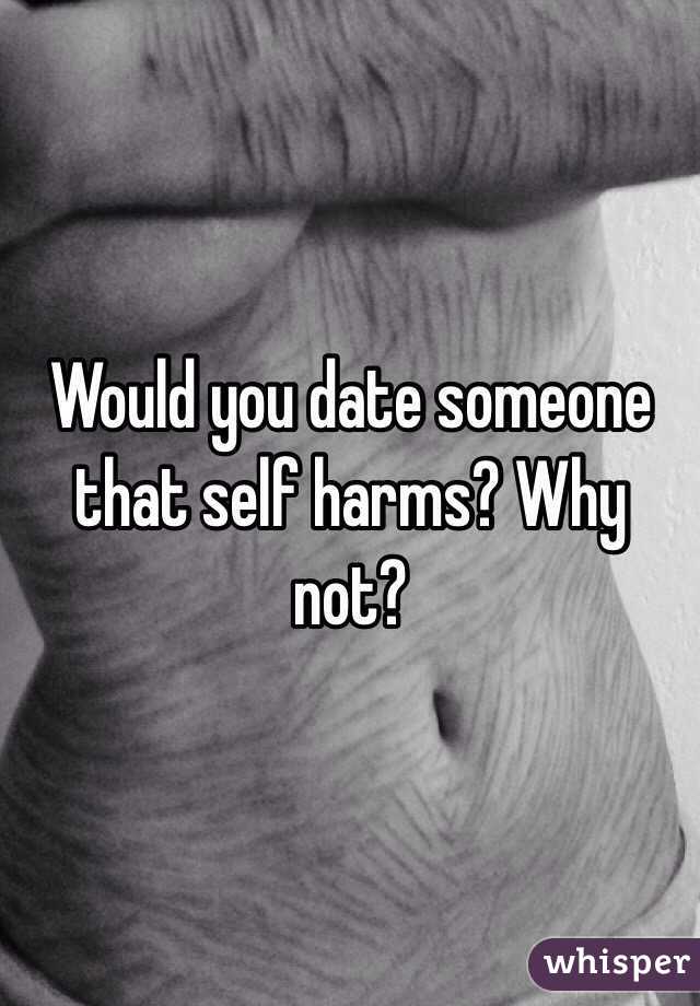 Would you date someone that self harms? Why not?