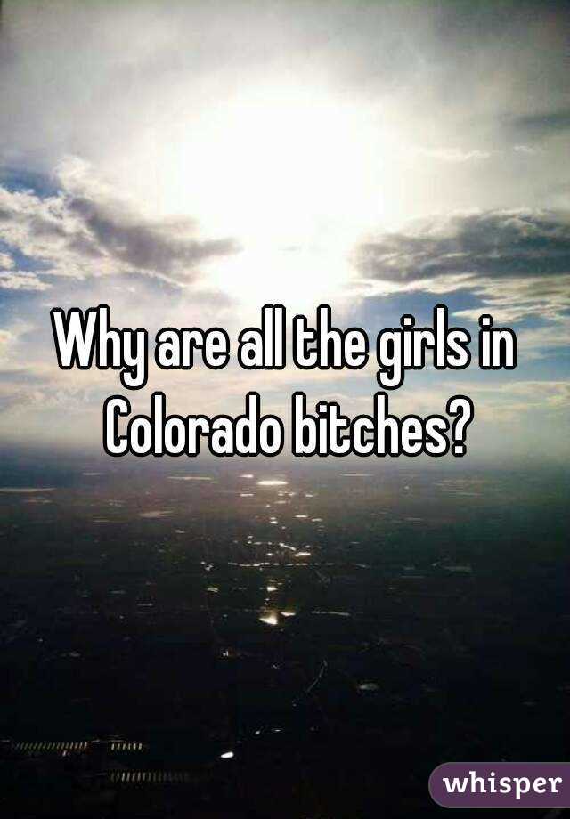 Why are all the girls in Colorado bitches?