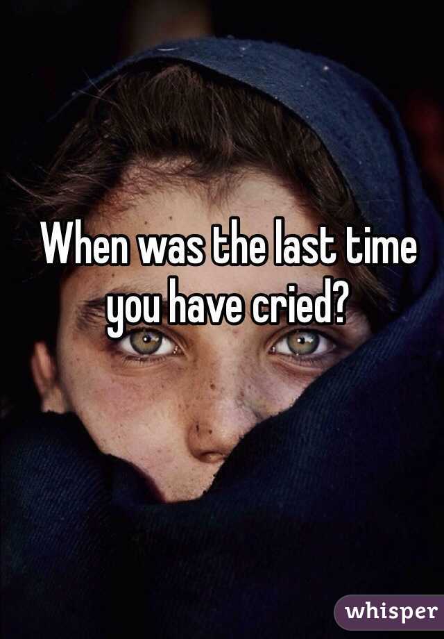 When was the last time you have cried?