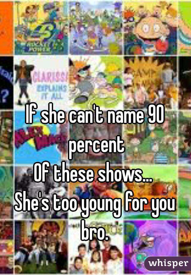 


If she can't name 90 percent
Of these shows... 
She's too young for you bro. 
