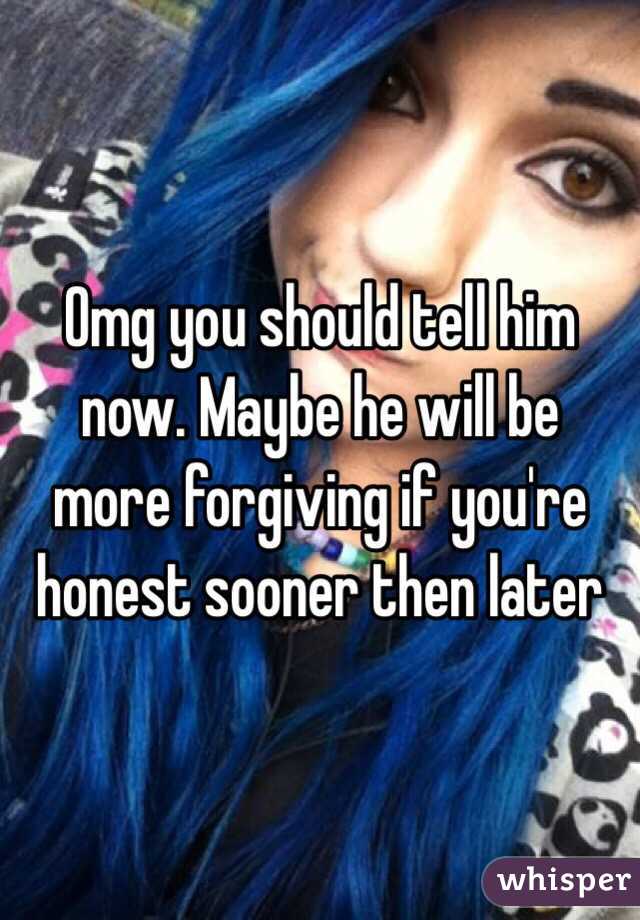 Omg you should tell him now. Maybe he will be more forgiving if you're honest sooner then later 