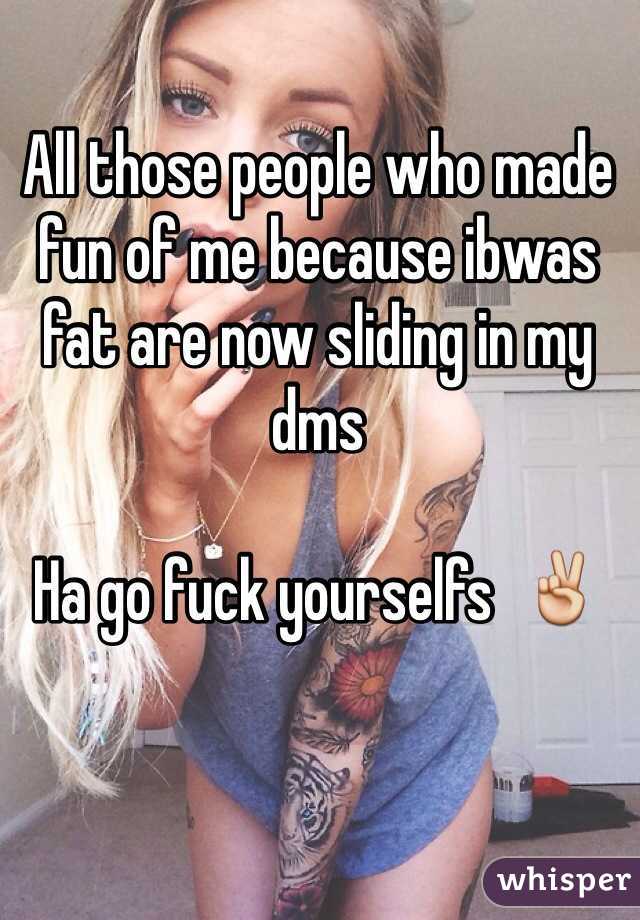 All those people who made fun of me because ibwas fat are now sliding in my dms 

Ha go fuck yourselfs  ✌️