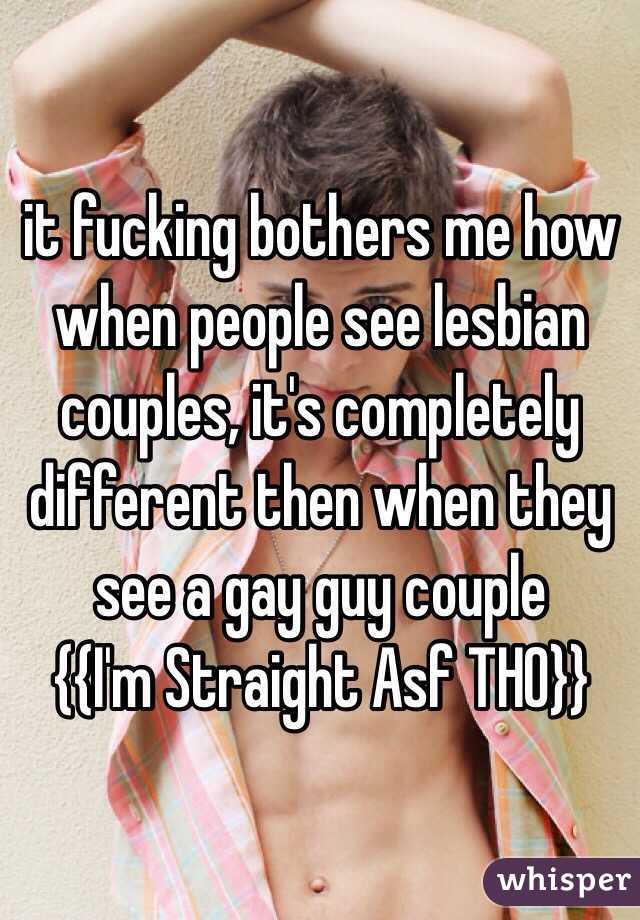 it fucking bothers me how when people see lesbian couples, it's completely different then when they see a gay guy couple
{{I'm Straight Asf THO}}