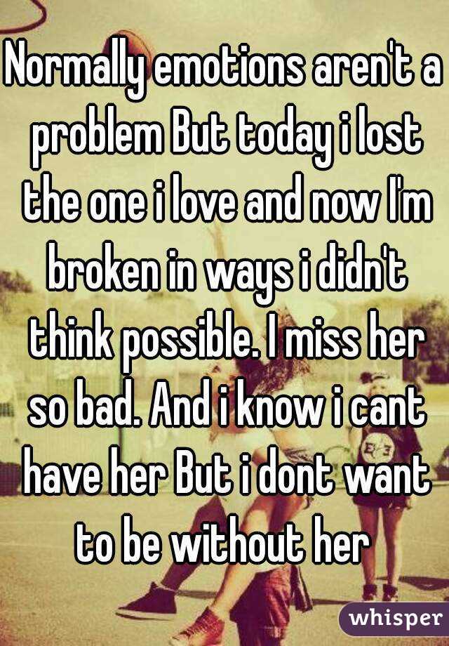 Normally emotions aren't a problem But today i lost the one i love and now I'm broken in ways i didn't think possible. I miss her so bad. And i know i cant have her But i dont want to be without her 