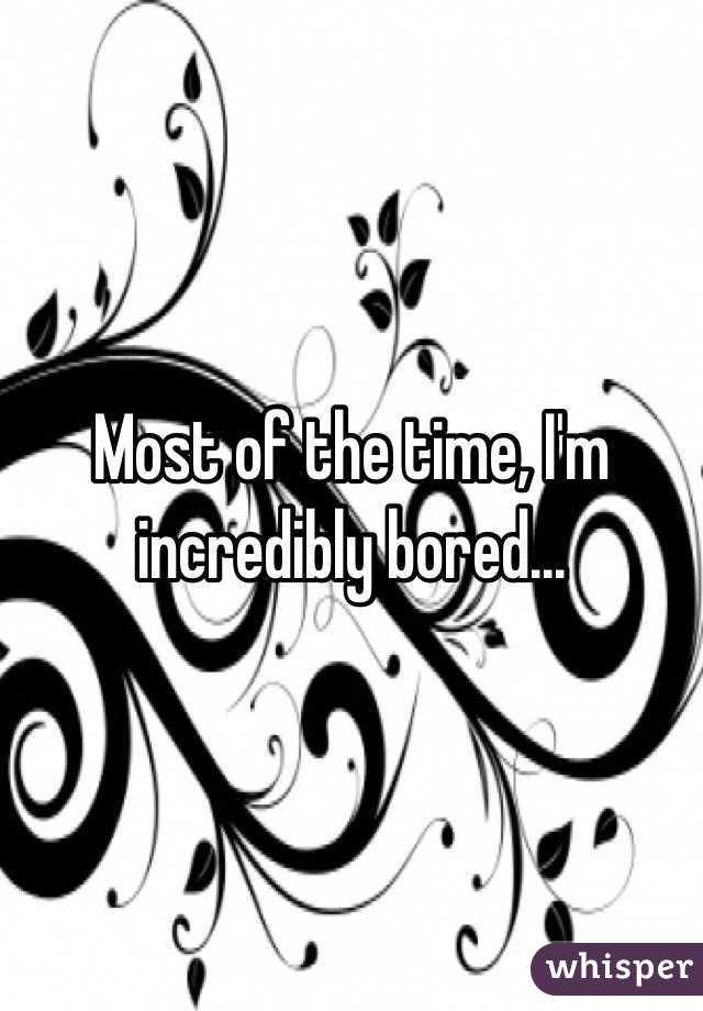 Most of the time, I'm incredibly bored...