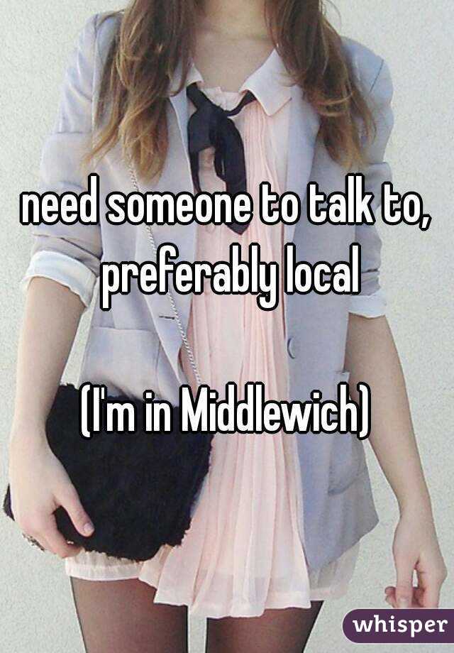 need someone to talk to, preferably local

(I'm in Middlewich)