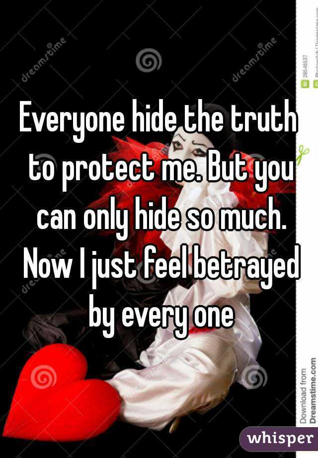 Everyone hide the truth to protect me. But you can only hide so much. Now I just feel betrayed by every one