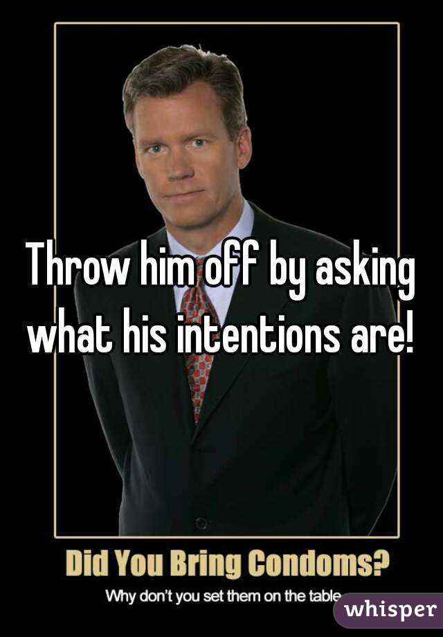 Throw him off by asking what his intentions are! 