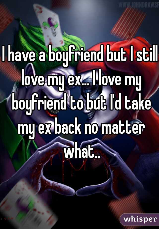 I have a boyfriend but I still love my ex... I love my boyfriend to but I'd take my ex back no matter what..