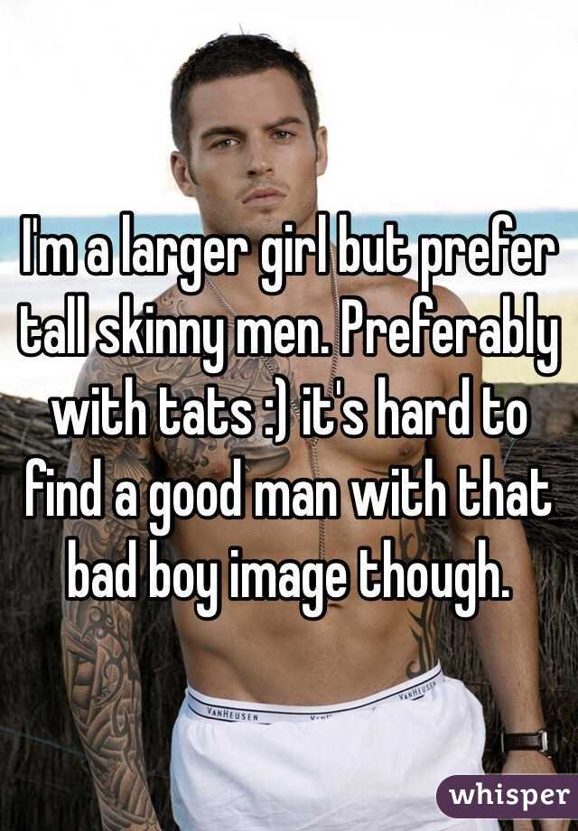 I'm a larger girl but prefer tall skinny men. Preferably with tats :) it's hard to find a good man with that bad boy image though. 