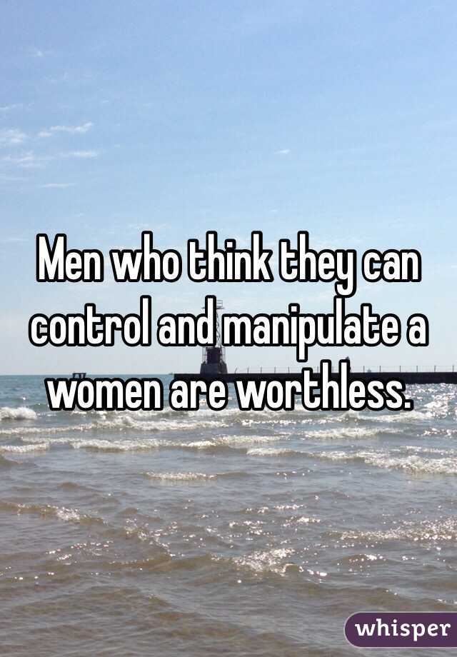 Men who think they can control and manipulate a women are worthless. 