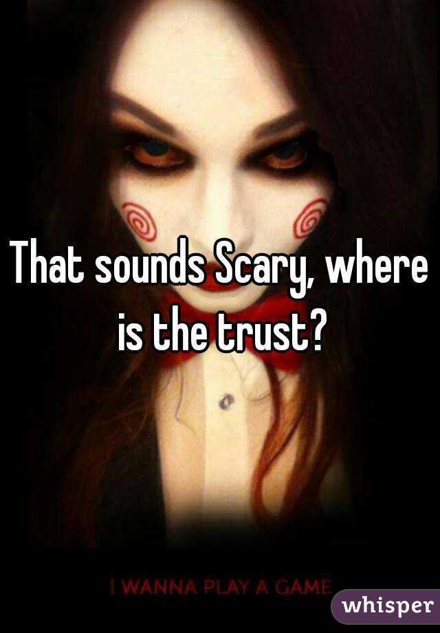 That sounds Scary, where is the trust?