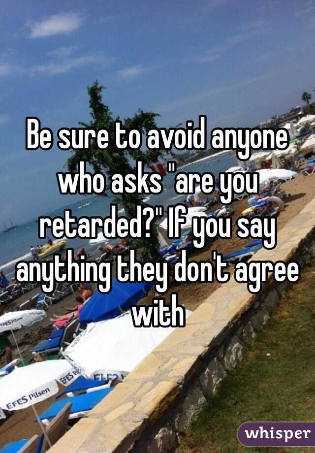 Be sure to avoid anyone who asks "are you retarded?" If you say anything they don't agree with 