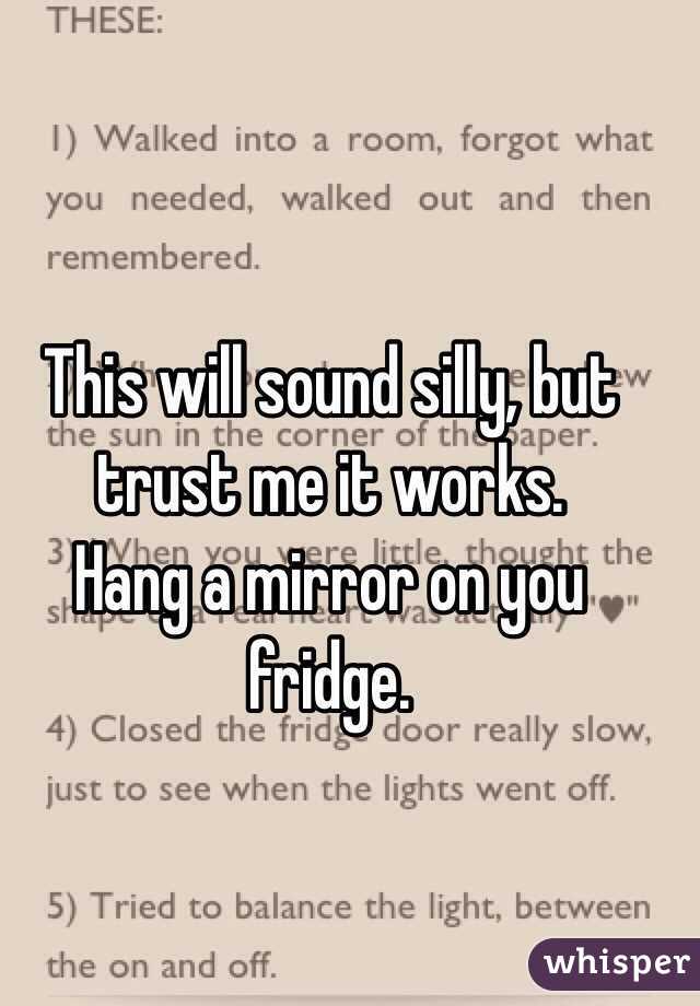 This will sound silly, but trust me it works. 
Hang a mirror on you fridge. 