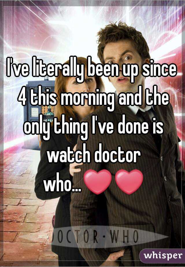 I've literally been up since 4 this morning and the only thing I've done is watch doctor who...❤❤