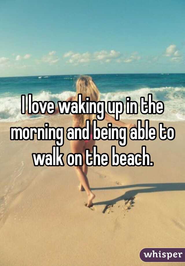 I love waking up in the morning and being able to walk on the beach. 