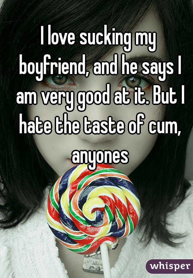 I love sucking my boyfriend, and he says I am very good at it. But I hate the taste of cum, anyones