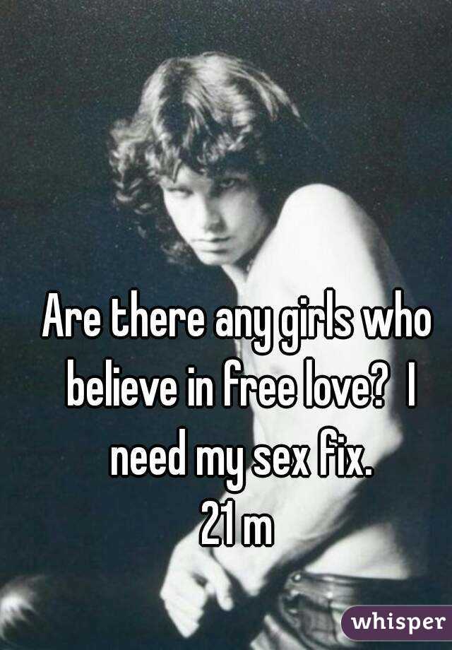 Are there any girls who believe in free love?  I need my sex fix.
21 m