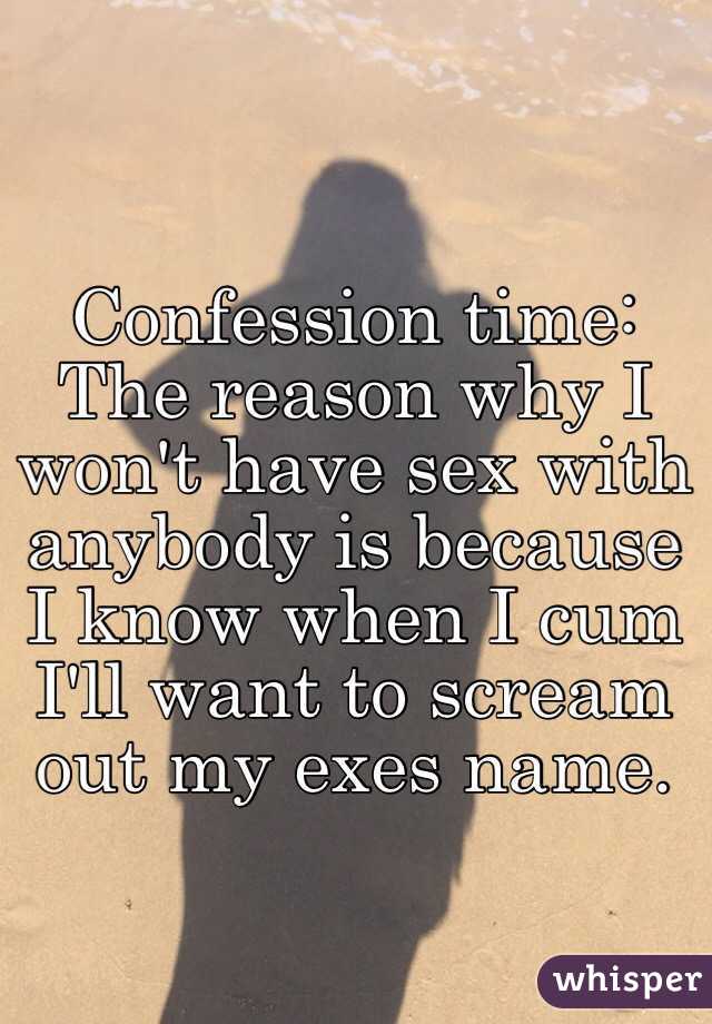 Confession time: 
The reason why I won't have sex with anybody is because I know when I cum I'll want to scream out my exes name. 
