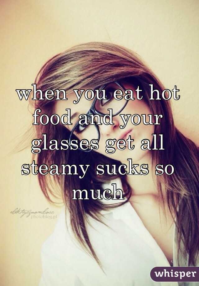 when you eat hot food and your glasses get all steamy sucks so much