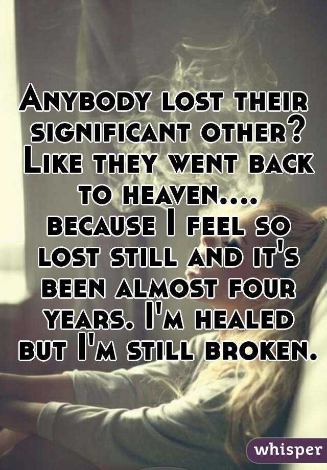 Anybody lost their significant other? Like they went back to heaven.... because I feel so lost still and it's been almost four years. I'm healed but I'm still broken.
