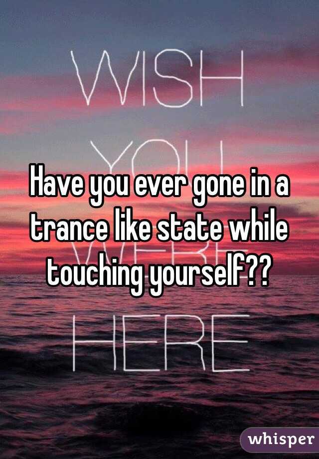 Have you ever gone in a trance like state while touching yourself?? 