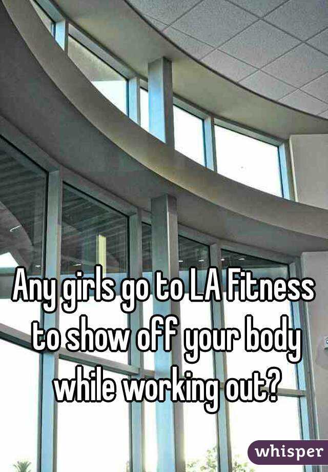 Any girls go to LA Fitness to show off your body while working out?