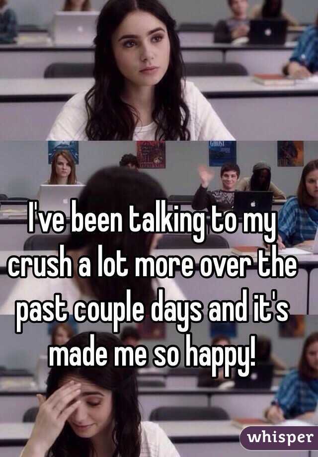 I've been talking to my crush a lot more over the past couple days and it's made me so happy!