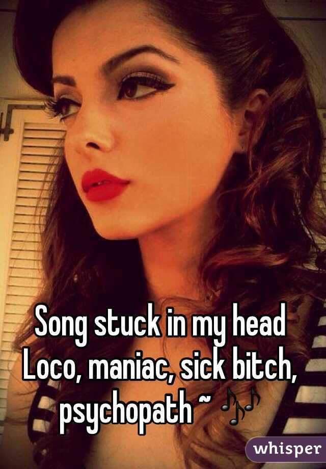 Song stuck in my head Loco, maniac, sick bitch, psychopath ~ 🎶