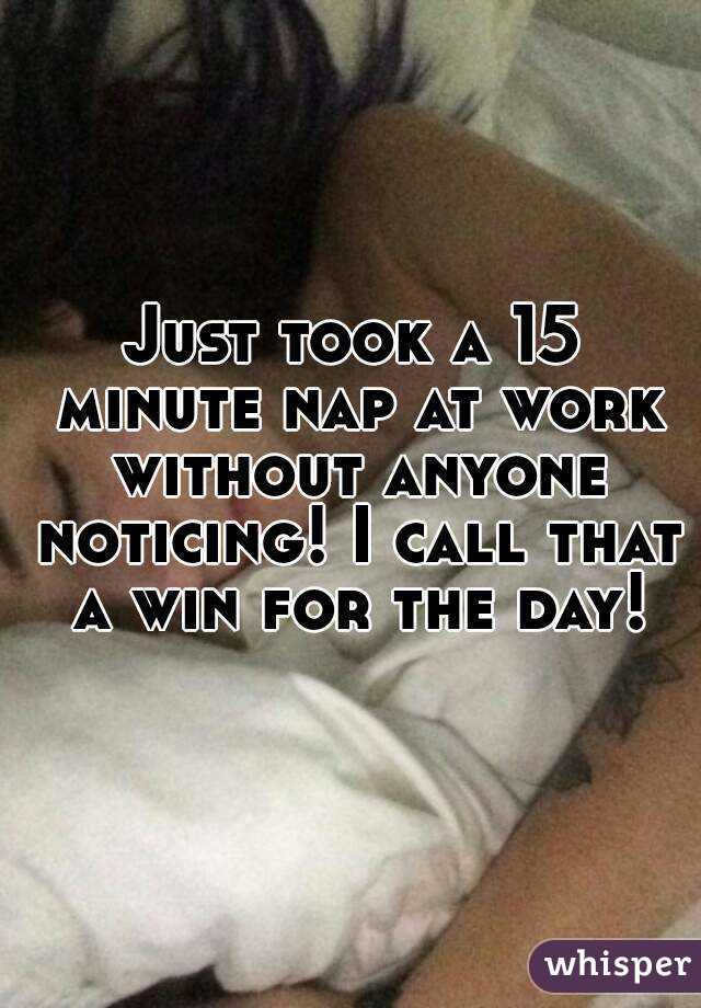 Just took a 15 minute nap at work without anyone noticing! I call that a win for the day!