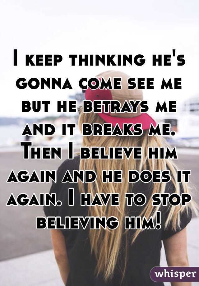 I keep thinking he's gonna come see me but he betrays me and it breaks me. Then I believe him again and he does it again. I have to stop believing him! 