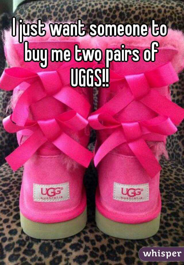 I just want someone to buy me two pairs of UGGS!! 