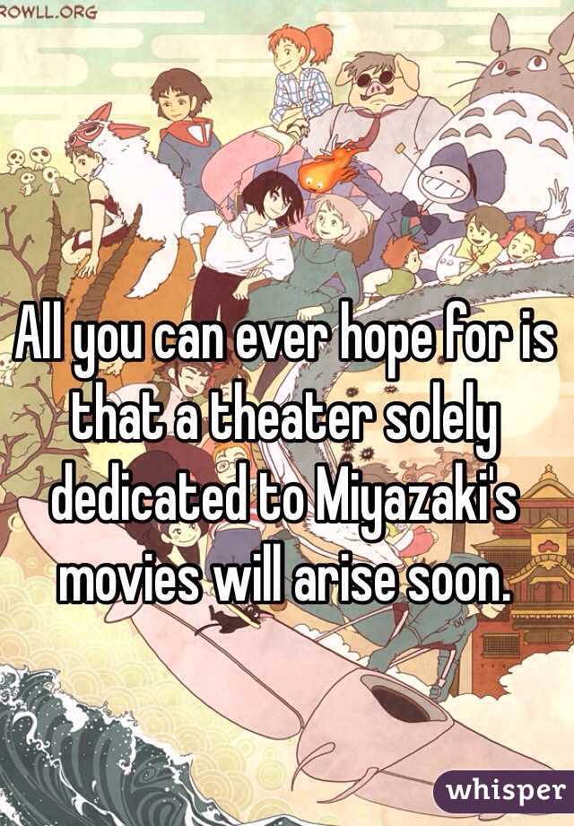 All you can ever hope for is that a theater solely  dedicated to Miyazaki's movies will arise soon. 