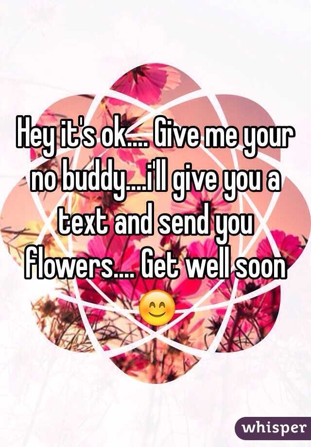 Hey it's ok.... Give me your no buddy....i'll give you a text and send you flowers.... Get well soon 😊