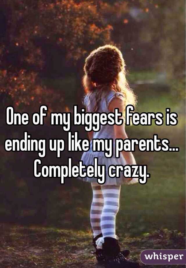 One of my biggest fears is ending up like my parents... Completely crazy. 