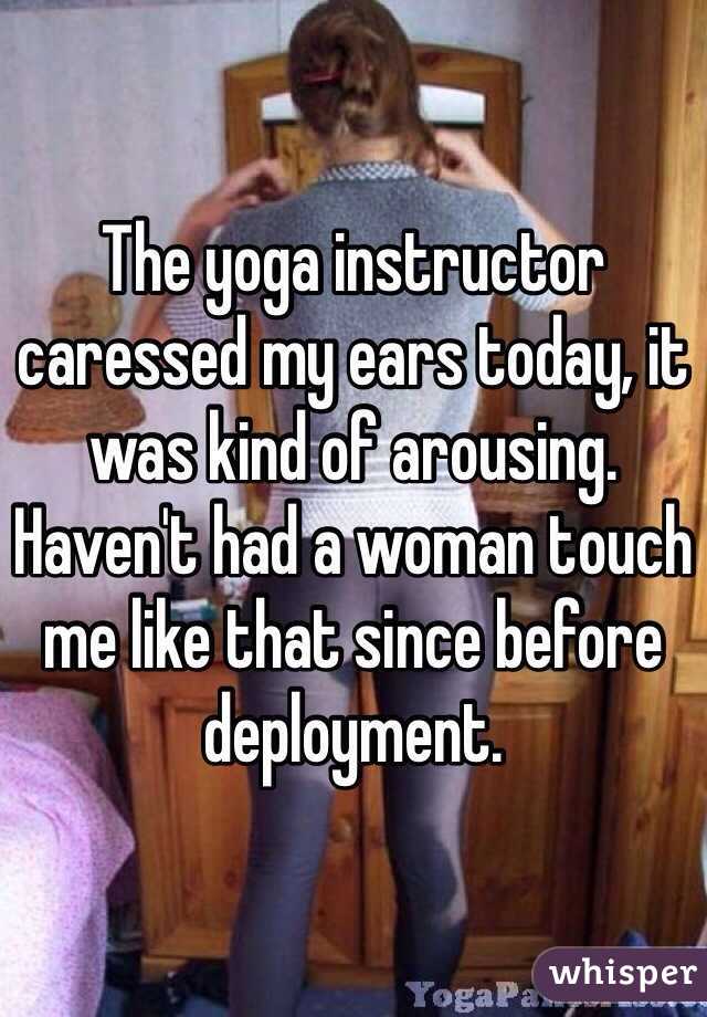The yoga instructor caressed my ears today, it was kind of arousing. Haven't had a woman touch me like that since before deployment. 