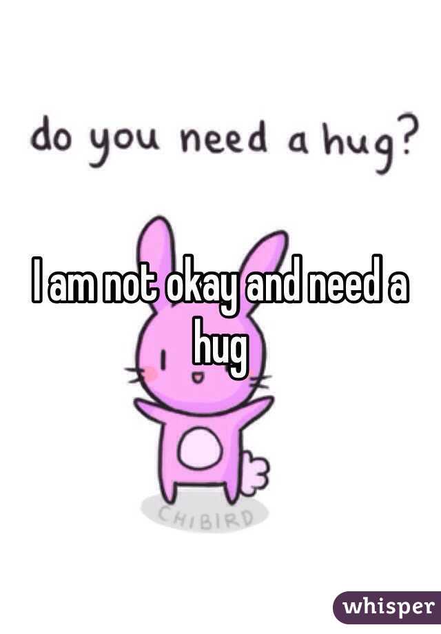 I am not okay and need a hug