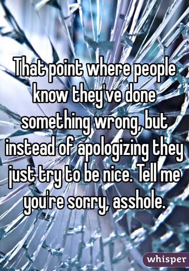 That point where people know they've done something wrong, but instead of apologizing they just try to be nice. Tell me you're sorry, asshole. 