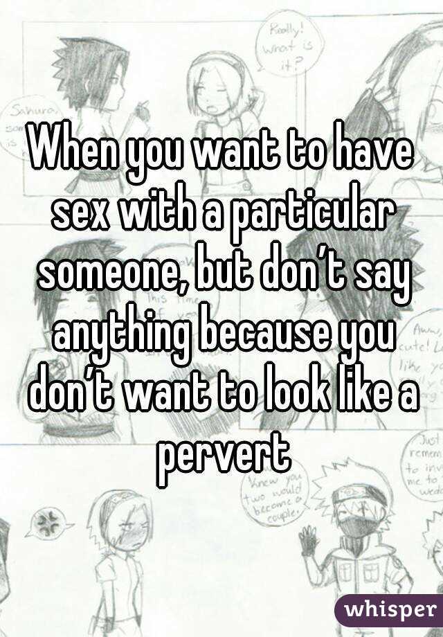 When you want to have sex with a particular someone, but don’t say anything because you don’t want to look like a pervert