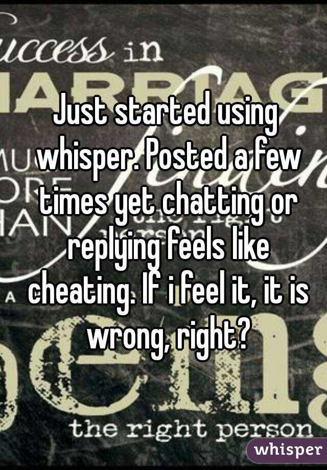 Just started using whisper. Posted a few times yet chatting or replying feels like cheating. If i feel it, it is wrong, right?