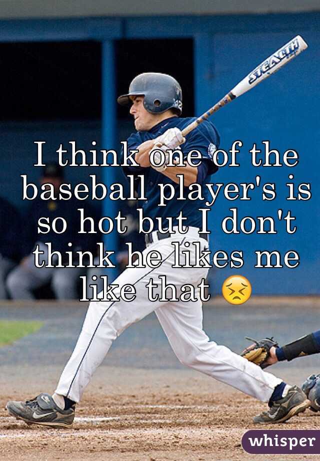 I think one of the baseball player's is so hot but I don't think he likes me like that 😣