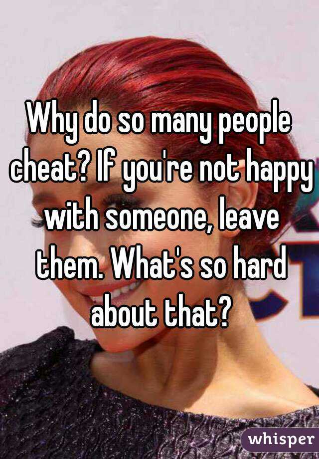 Why do so many people cheat? If you're not happy with someone, leave them. What's so hard about that?