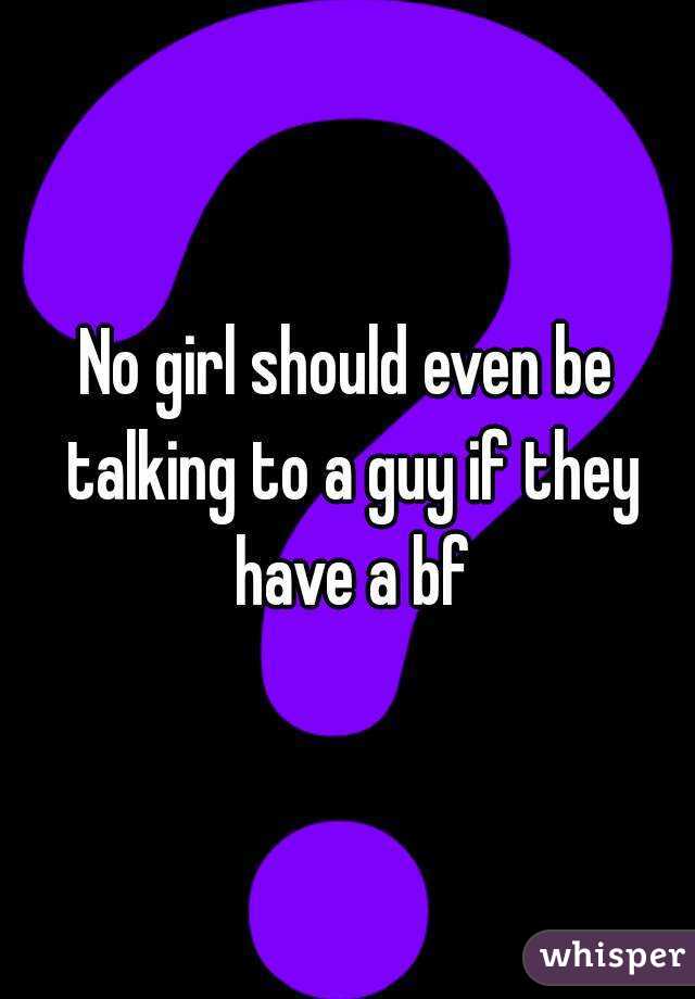 No girl should even be talking to a guy if they have a bf