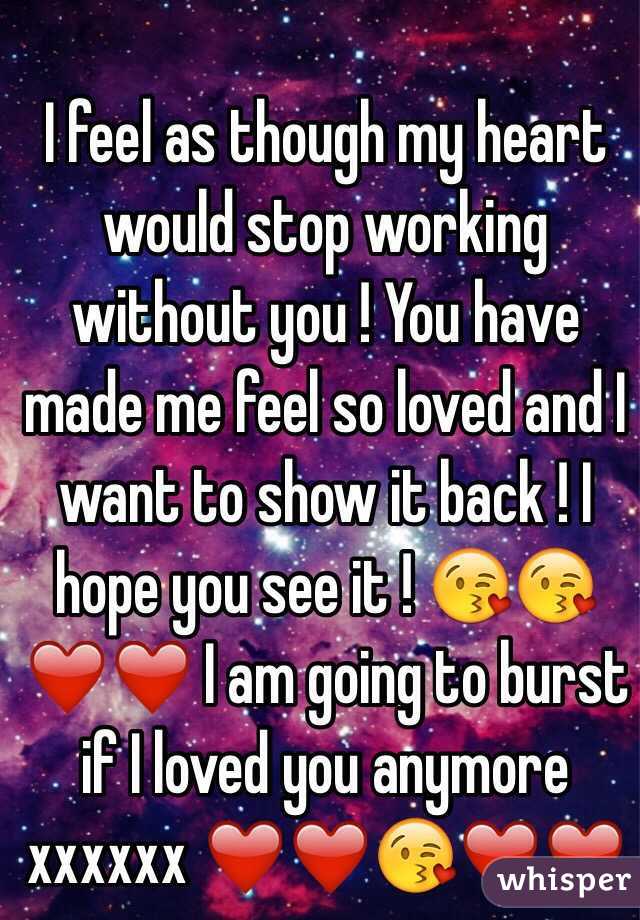 I feel as though my heart would stop working without you ! You have made me feel so loved and I want to show it back ! I hope you see it ! 😘😘❤️❤️ I am going to burst if I loved you anymore xxxxxx ❤️❤️😘❤️❤️